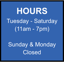HOURS Tuesday - Saturday (11am - 7pm)  Sunday & Monday Closed