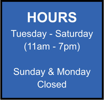 HOURS Tuesday - Saturday (11am - 7pm)  Sunday & Monday Closed