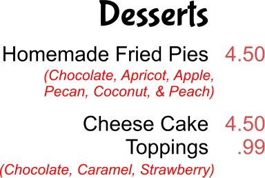 Desserts Homemade Fried Pies   Cheese Cake Toppings  4.50   4.50 .99 (Chocolate, Apricot, Apple, Pecan, Coconut, & Peach) (Chocolate, Caramel, Strawberry)