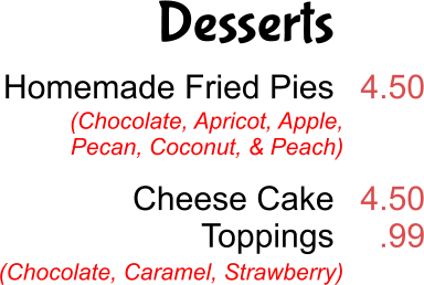 Desserts Homemade Fried Pies   Cheese Cake Toppings  4.50   4.50 .99 (Chocolate, Apricot, Apple, Pecan, Coconut, & Peach) (Chocolate, Caramel, Strawberry)