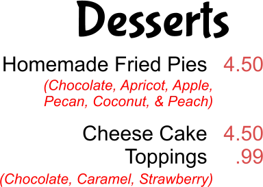 Desserts Homemade Fried Pies   Cheese Cake Toppings  4.50   4.50 .99 (Chocolate, Apricot, Apple, Pecan, Coconut, & Peach) (Chocolate, Caramel, Strawberry)